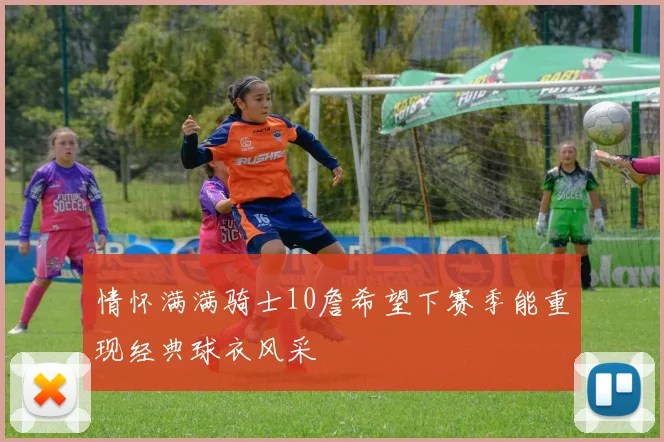 情怀满满骑士10詹希望下赛季能重现经典球衣风采