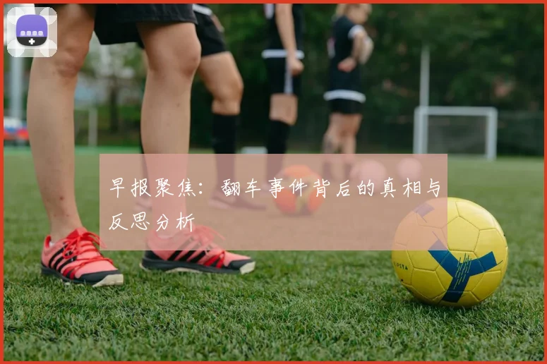 早报聚焦：翻车事件背后的真相与反思分析