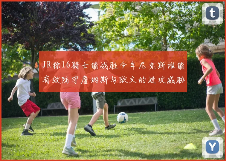 JR称16骑士能战胜今年尼克斯谁能有效防守詹姆斯与欧文的进攻威胁
