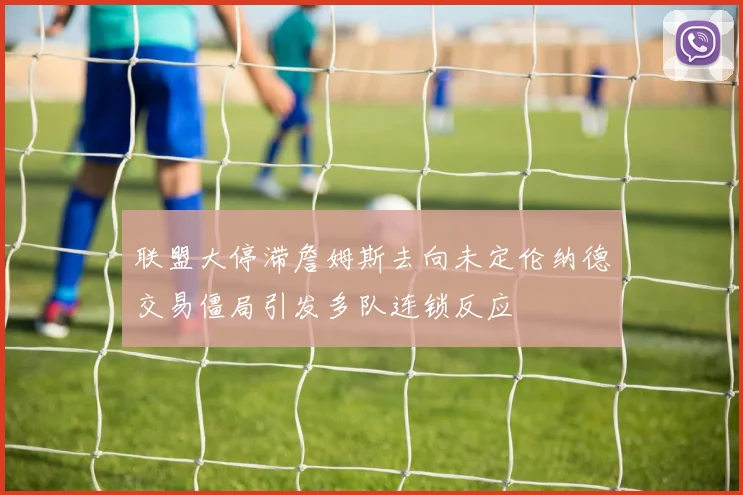 联盟大停滞詹姆斯去向未定伦纳德交易僵局引发多队连锁反应