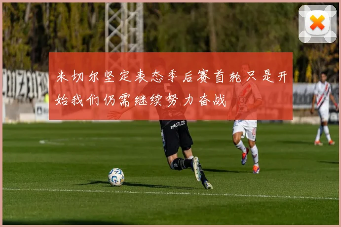 米切尔坚定表态季后赛首轮只是开始我们仍需继续努力奋战