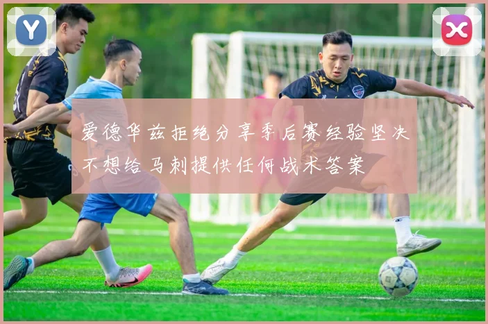 爱德华兹拒绝分享季后赛经验坚决不想给马刺提供任何战术答案
