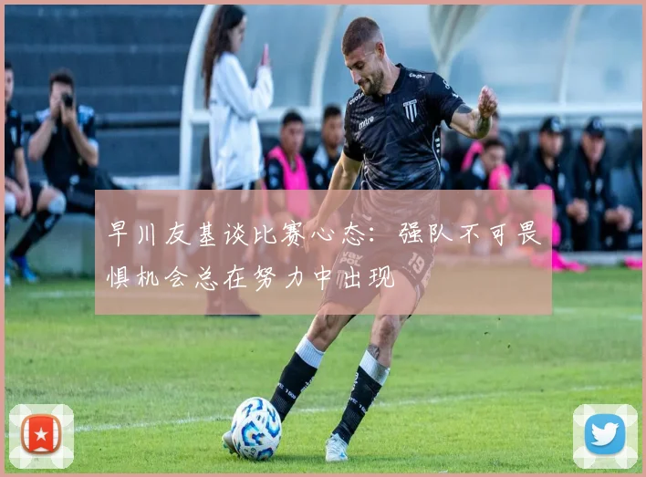 早川友基谈比赛心态：强队不可畏惧机会总在努力中出现