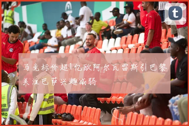 马竞标价超1亿欧阿尔瓦雷斯引巴黎关注巴萨兴趣减弱
