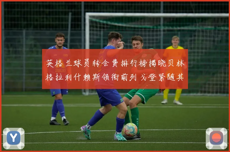 英格兰球员转会费排行榜揭晓贝林格拉利什赖斯领衔前列戈登紧随其后