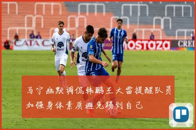马宁幽默调侃韩鹏王大雷提醒队员加强身体素质避免踢到自己