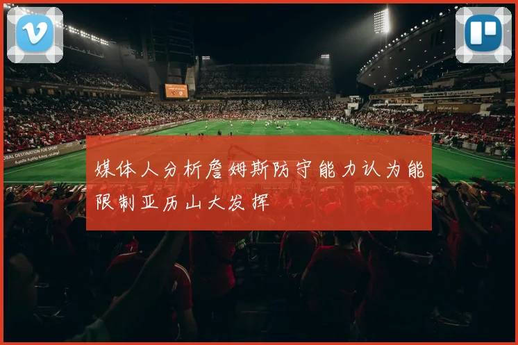 媒体人分析詹姆斯防守能力认为能限制亚历山大发挥