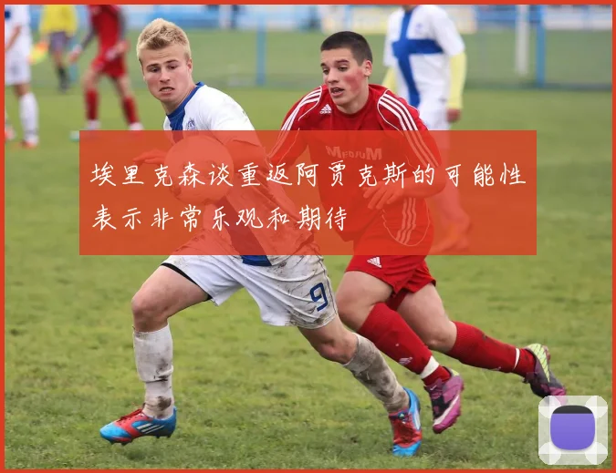 埃里克森谈重返阿贾克斯的可能性表示非常乐观和期待