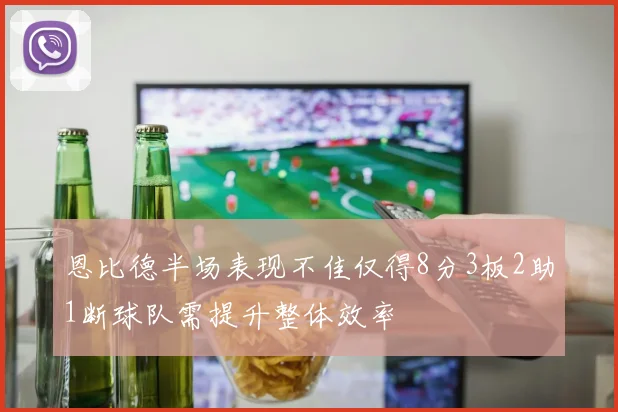 恩比德半场表现不佳仅得8分3板2助1断球队需提升整体效率