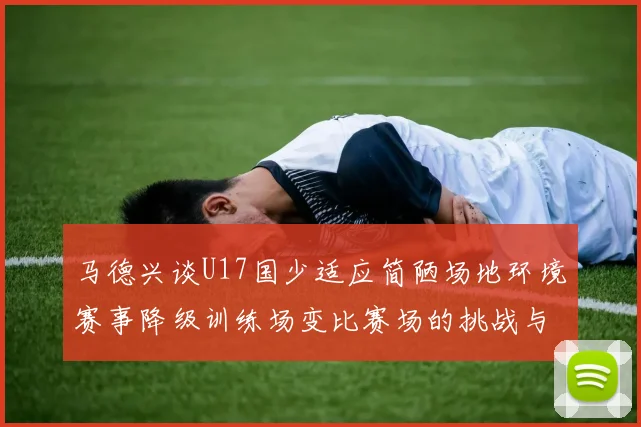 马德兴谈U17国少适应简陋场地环境赛事降级训练场变比赛场的挑战与应对