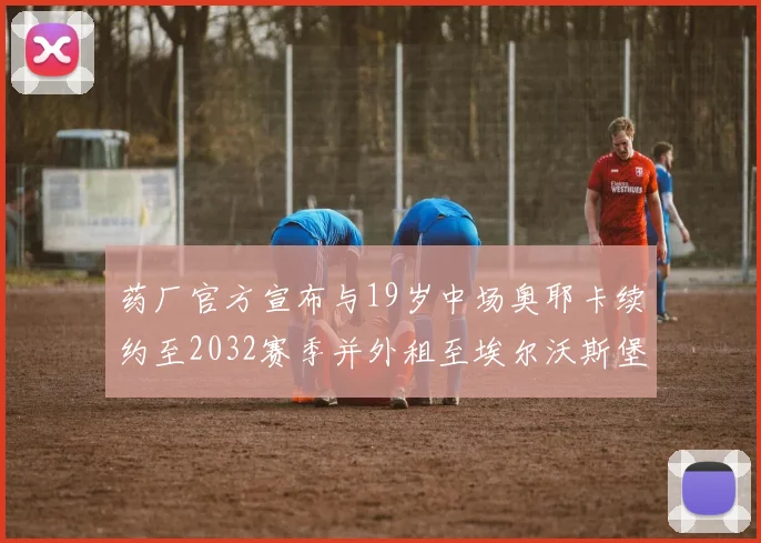药厂官方宣布与19岁中场奥耶卡续约至2032赛季并外租至埃尔沃斯堡