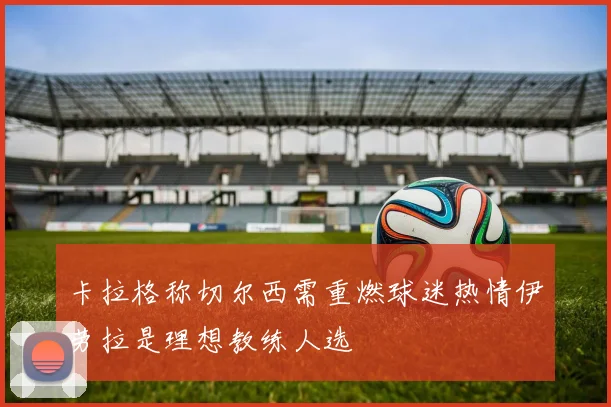 卡拉格称切尔西需重燃球迷热情伊劳拉是理想教练人选