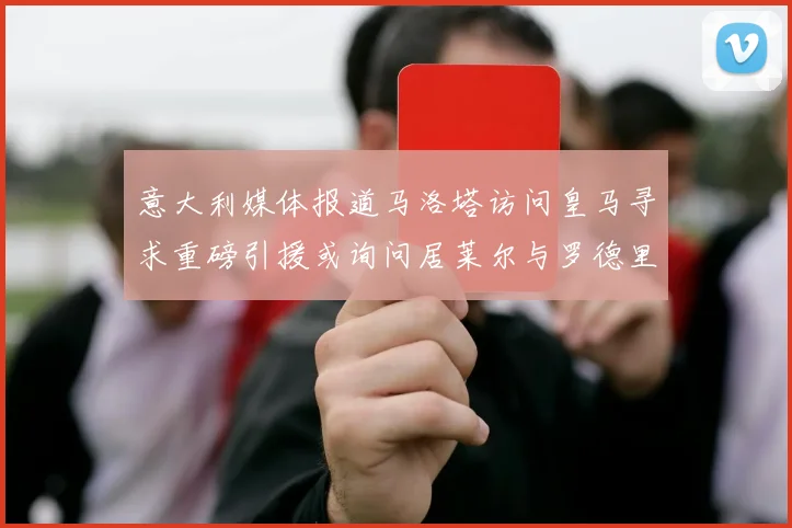 意大利媒体报道马洛塔访问皇马寻求重磅引援或询问居莱尔与罗德里戈