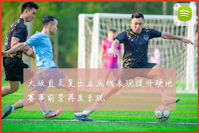 大坂直美复出后底线表现提升硬地赛事前景再度乐观