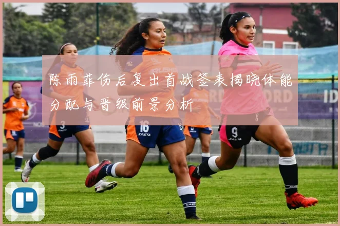陈雨菲伤后复出首战签表揭晓体能分配与晋级前景分析
