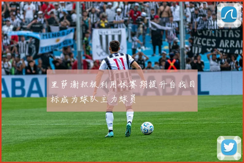 里萨谢积极利用休赛期提升自我目标成为球队主力球员